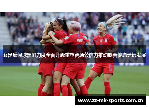 女足反假球黑哨力度全面升级重塑赛场公信力推动联赛健康长远发展 女足反假球黑哨力度全面升级重塑赛场公信力推动联赛健康长远发展
